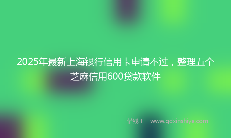 2025年最新上海银行信用卡申请不过，整理五个芝麻信用600贷款软件