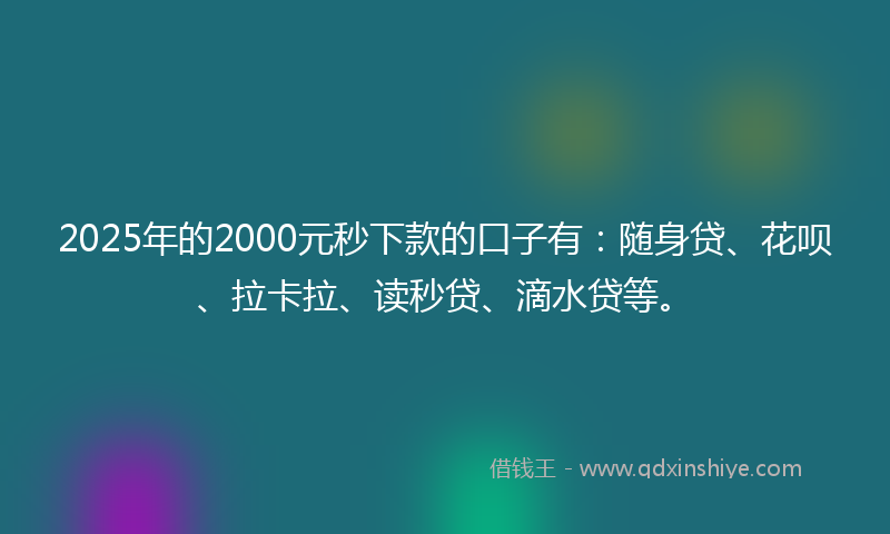 2025年的2000元秒下款的口子有：随身贷、花呗、拉卡拉、读秒贷、滴水贷等。