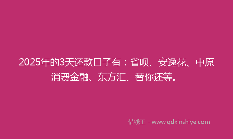 2025年的3天还款口子有：省呗、安逸花、中原消费金融、东方汇、替你还等。