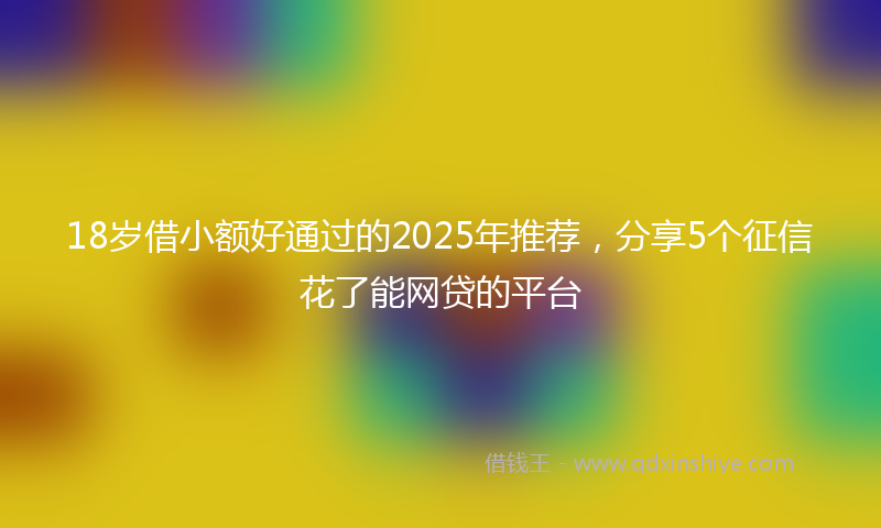 18岁借小额好通过的2025年推荐，分享5个征信花了能网贷的平台