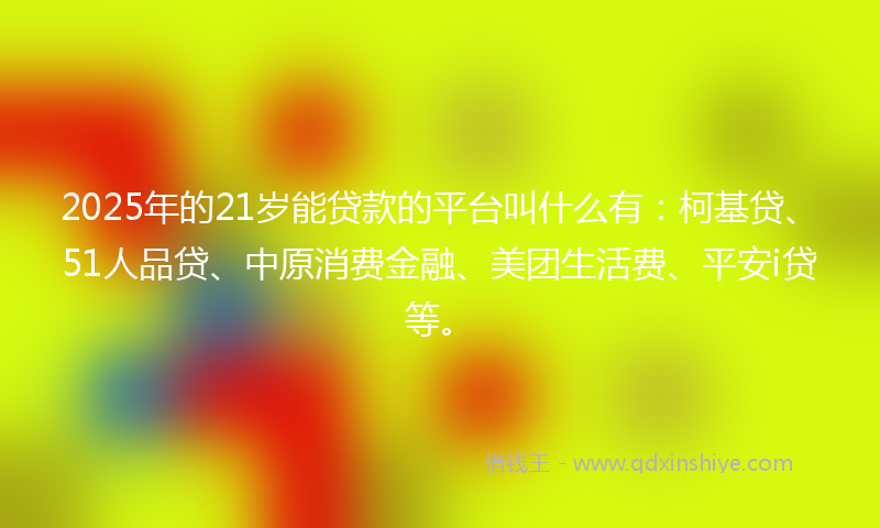2025年的21岁能贷款的平台叫什么有：柯基贷、51人品贷、中原消费金融、美团生活费、平安i贷等。