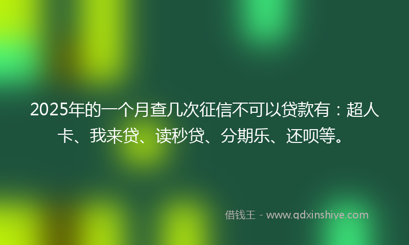 2025年的一个月查几次征信不可以贷款有：超人卡、我来贷、读秒贷、分期乐、还呗等。