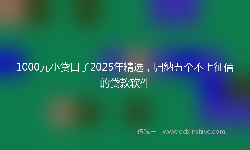 1000元小贷口子2025年精选，归纳五个不上征信的贷款软件