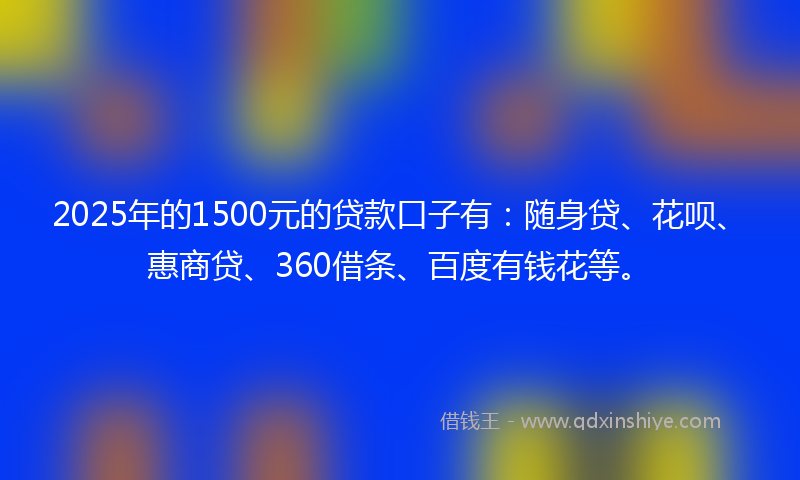 2025年的1500元的贷款口子有：随身贷、花呗、惠商贷、360借条、百度有钱花等。