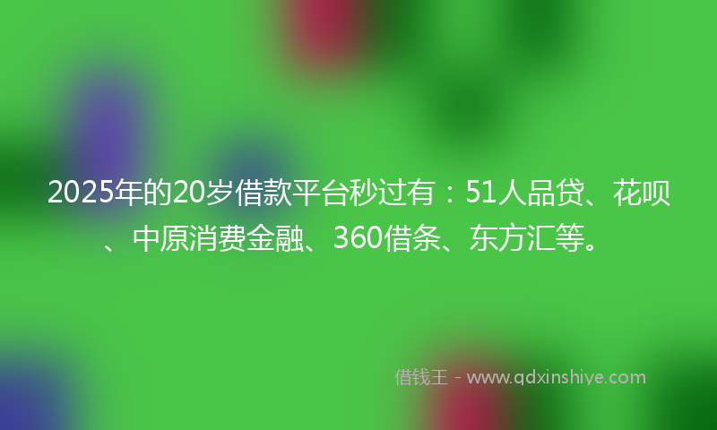 2025年的20岁借款平台秒过有：51人品贷、花呗、中原消费金融、360借条、东方汇等。