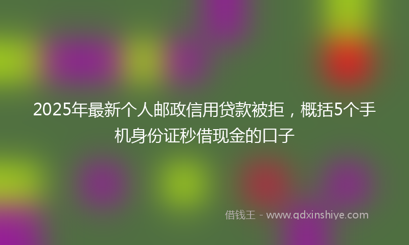 2025年最新个人邮政信用贷款被拒，概括5个手机身份证秒借现金的口子