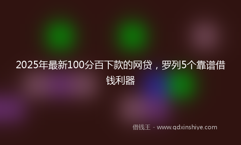 2025年最新100分百下款的网贷，罗列5个靠谱借钱利器