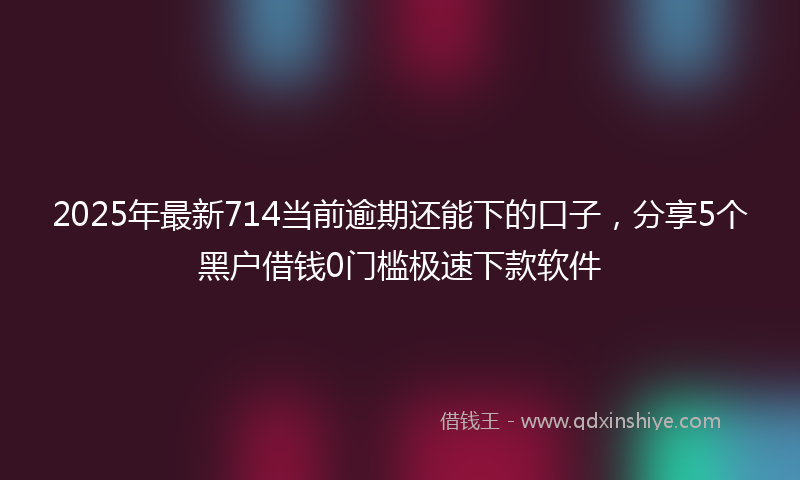 2025年最新714当前逾期还能下的口子，分享5个黑户借钱0门槛极速下款软件