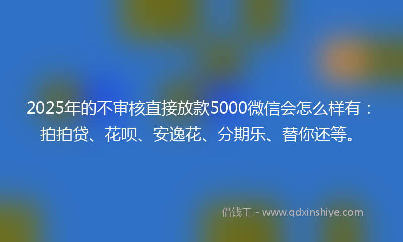 2025年的不审核直接放款5000微信会怎么样有：拍拍贷、花呗、安逸花、分期乐、替你还等。