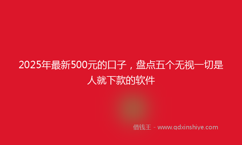 2025年最新500元的口子，盘点五个无视一切是人就下款的软件