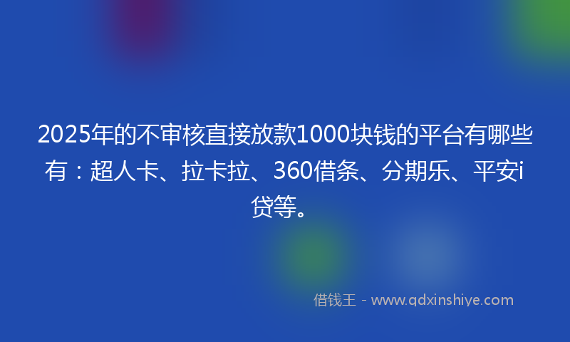 2025年的不审核直接放款1000块钱的平台有哪些有：超人卡、拉卡拉、360借条、分期乐、平安i贷等。