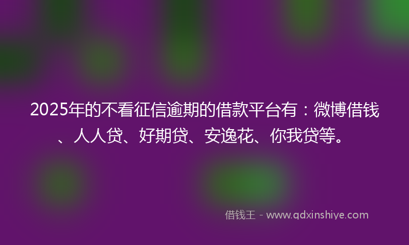 2025年的不看征信逾期的借款平台有：微博借钱、人人贷、好期贷、安逸花、你我贷等。