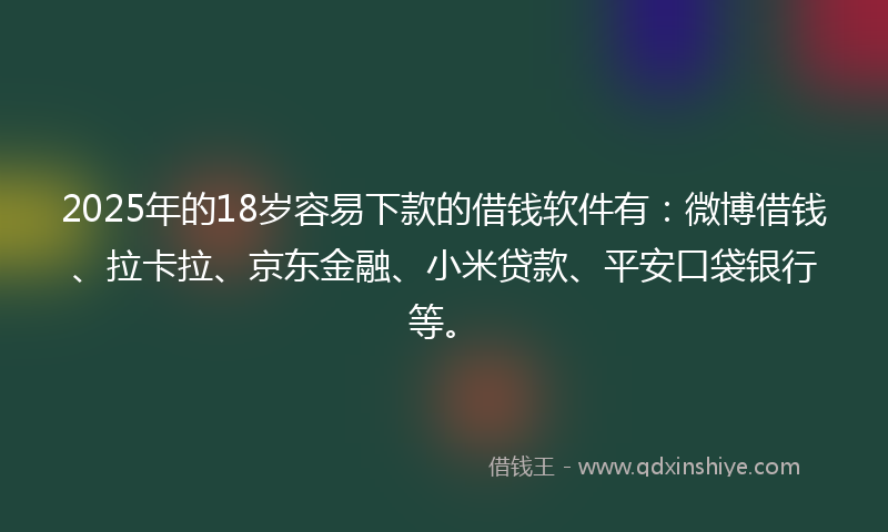 2025年的18岁容易下款的借钱软件有：微博借钱、拉卡拉、京东金融、小米贷款、平安口袋银行等。