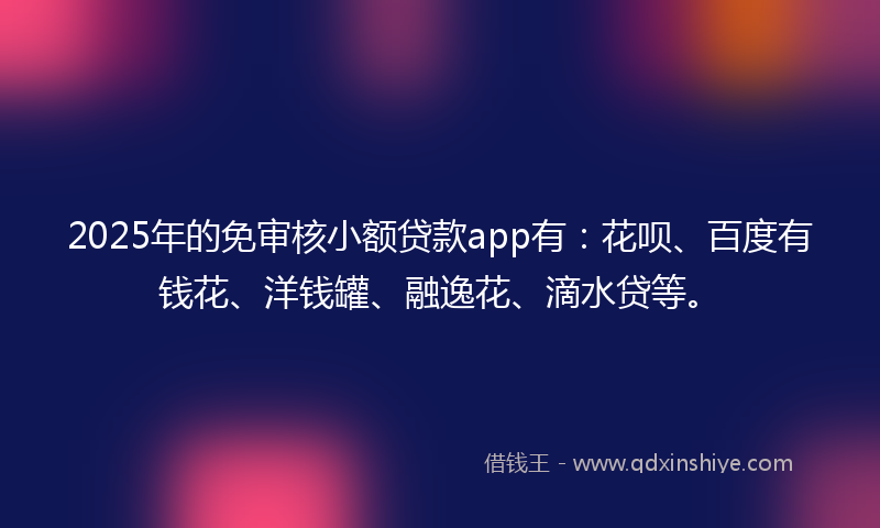 2025年的免审核小额贷款app有：花呗、百度有钱花、洋钱罐、融逸花、滴水贷等。