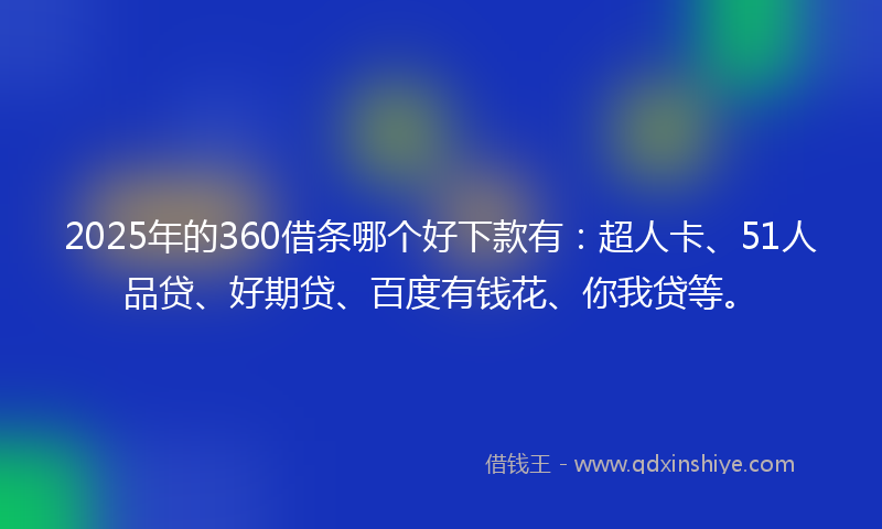 2025年的360借条哪个好下款有：超人卡、51人品贷、好期贷、百度有钱花、你我贷等。