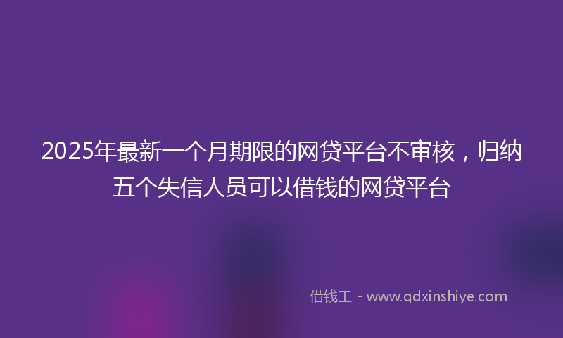 2025年最新一个月期限的网贷平台不审核，归纳五个失信人员可以借钱的网贷平台