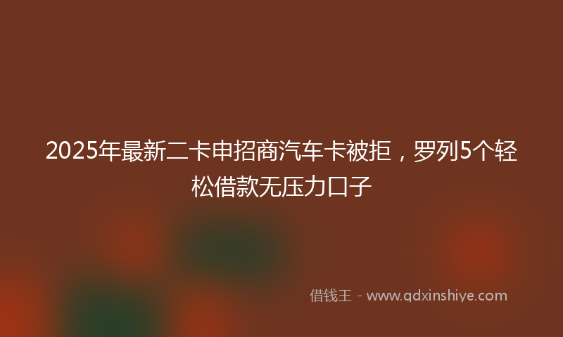 2025年最新二卡申招商汽车卡被拒，罗列5个轻松借款无压力口子