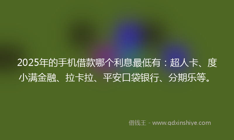 2025年的手机借款哪个利息最低有：超人卡、度小满金融、拉卡拉、平安口袋银行、分期乐等。