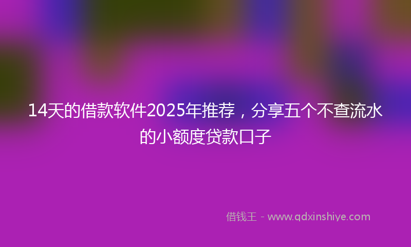 14天的借款软件2025年推荐，分享五个不查流水的小额度贷款口子