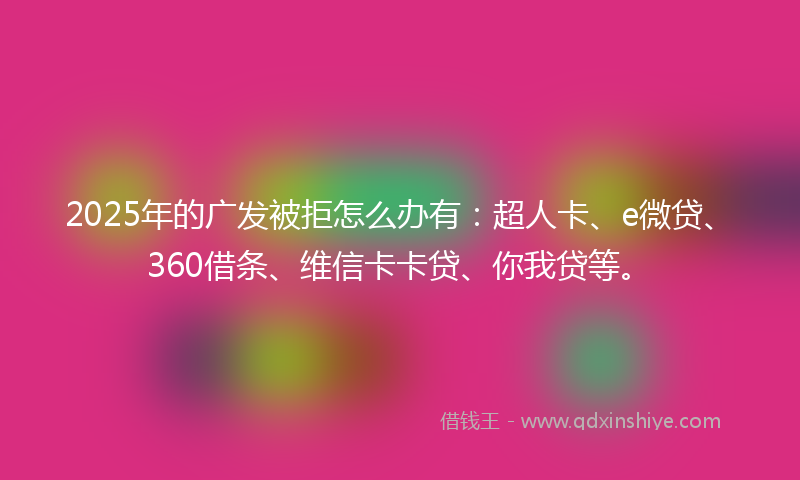 2025年的广发被拒怎么办有：超人卡、e微贷、360借条、维信卡卡贷、你我贷等。
