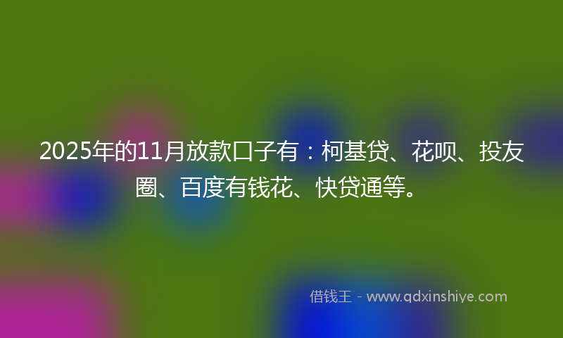 2025年的11月放款口子有：柯基贷、花呗、投友圈、百度有钱花、快贷通等。