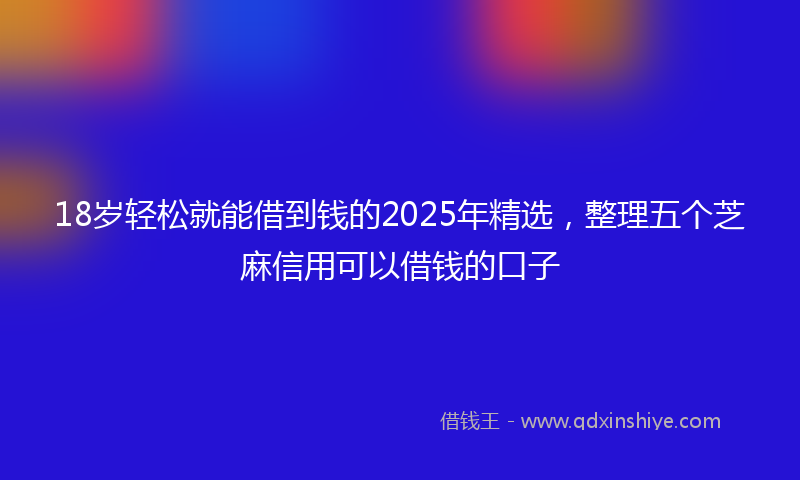 18岁轻松就能借到钱的2025年精选，整理五个芝麻信用可以借钱的口子