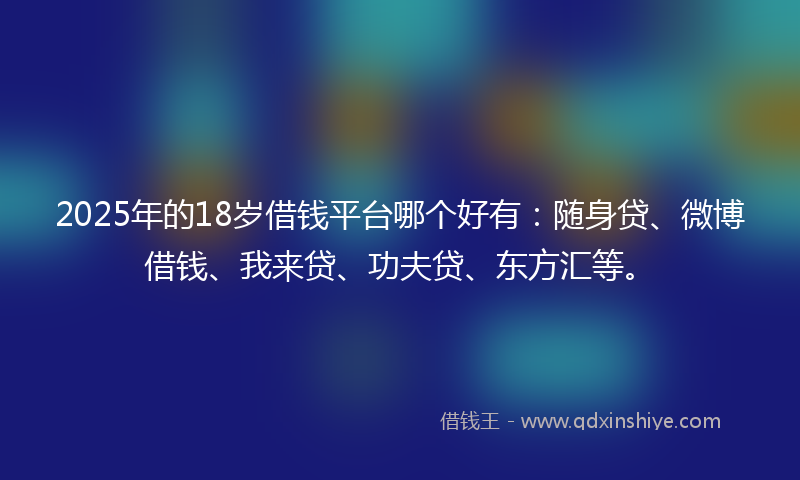 2025年的18岁借钱平台哪个好有：随身贷、微博借钱、我来贷、功夫贷、东方汇等。