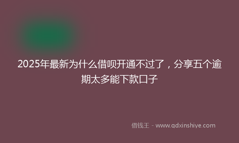 2025年最新为什么借呗开通不过了，分享五个逾期太多能下款口子
