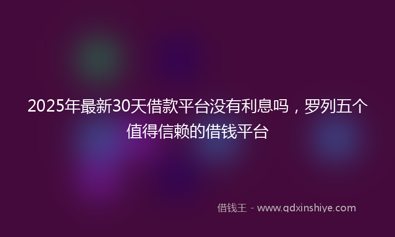 2025年最新30天借款平台没有利息吗，罗列五个值得信赖的借钱平台