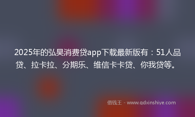 2025年的弘昊消费贷app下载最新版有：51人品贷、拉卡拉、分期乐、维信卡卡贷、你我贷等。