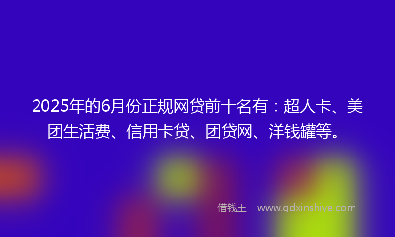 2025年的6月份正规网贷前十名有：超人卡、美团生活费、信用卡贷、团贷网、洋钱罐等。