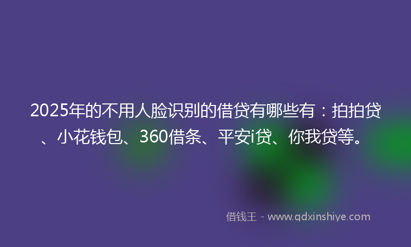 2025年的不用人脸识别的借贷有哪些有：拍拍贷、小花钱包、360借条、平安i贷、你我贷等。