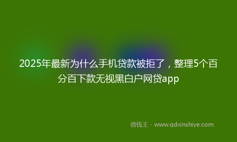 2025年最新为什么手机贷款被拒了，整理5个百分百下款无视黑白户网贷app