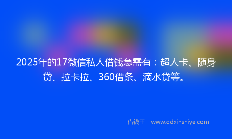 2025年的17微信私人借钱急需有：超人卡、随身贷、拉卡拉、360借条、滴水贷等。
