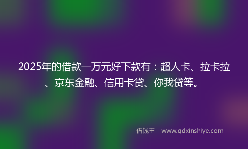 2025年的借款一万元好下款有：超人卡、拉卡拉、京东金融、信用卡贷、你我贷等。