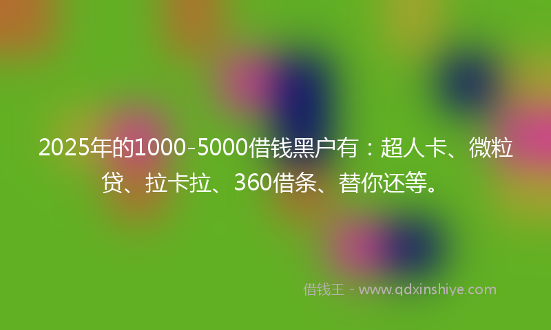 2025年的1000-5000借钱黑户有：超人卡、微粒贷、拉卡拉、360借条、替你还等。