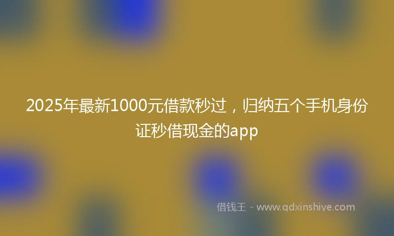 2025年最新1000元借款秒过，归纳五个手机身份证秒借现金的app
