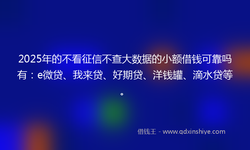 2025年的不看征信不查大数据的小额借钱可靠吗有：e微贷、我来贷、好期贷、洋钱罐、滴水贷等。