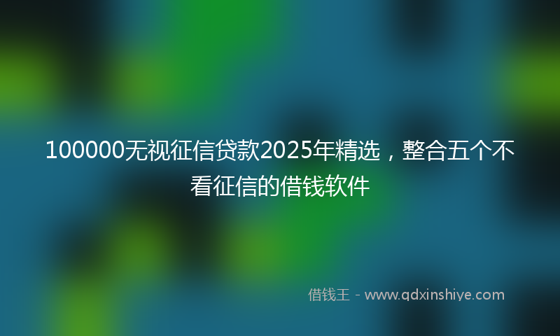 100000无视征信贷款2025年精选，整合五个不看征信的借钱软件