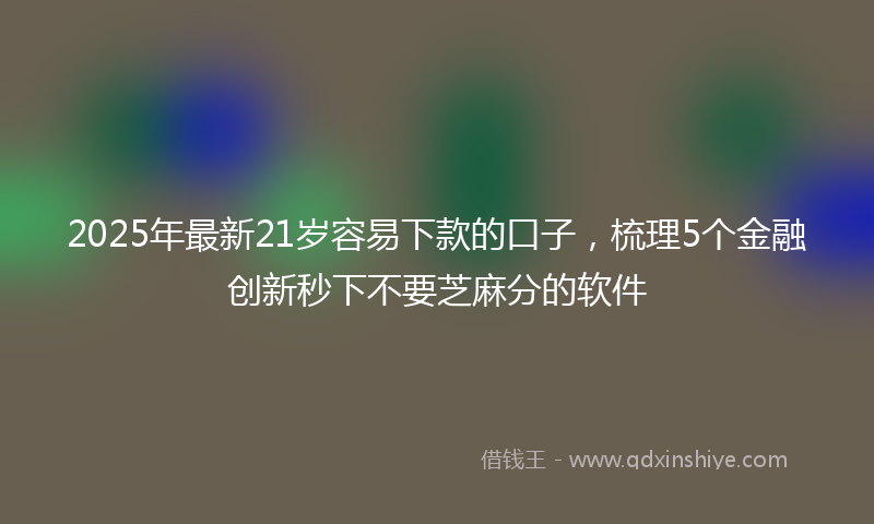 2025年最新21岁容易下款的口子，梳理5个金融创新秒下不要芝麻分的软件