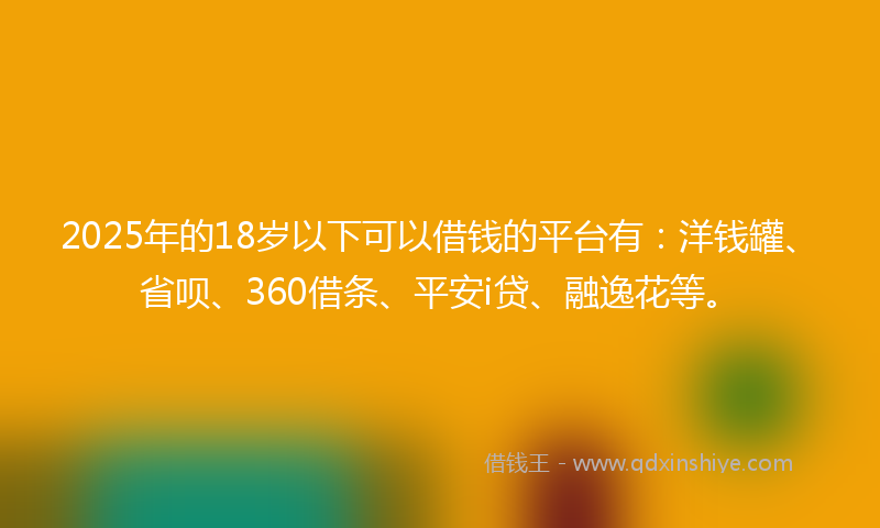 2025年的18岁以下可以借钱的平台有：洋钱罐、省呗、360借条、平安i贷、融逸花等。