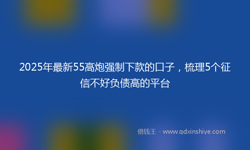 2025年最新55高炮强制下款的口子，梳理5个征信不好负债高的平台