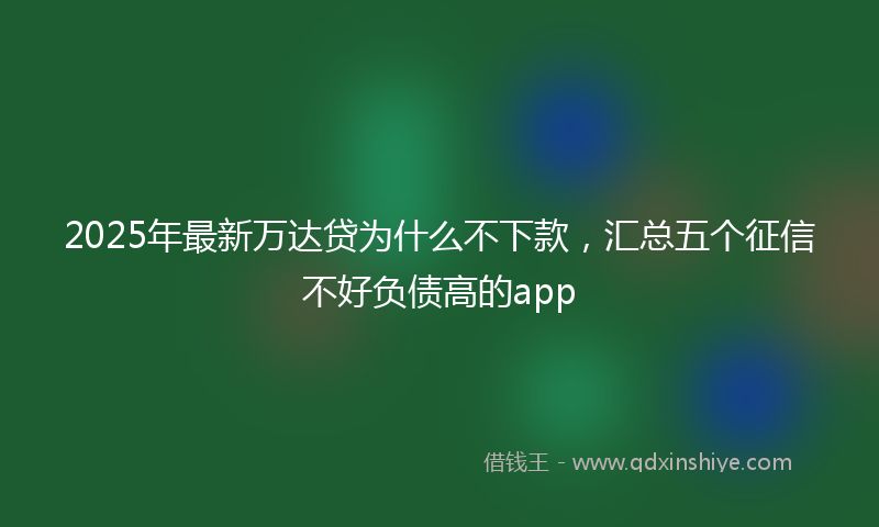 2025年最新万达贷为什么不下款，汇总五个征信不好负债高的app
