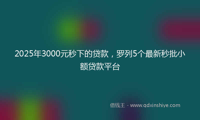 2025年3000元秒下的贷款，罗列5个最新秒批小额贷款平台