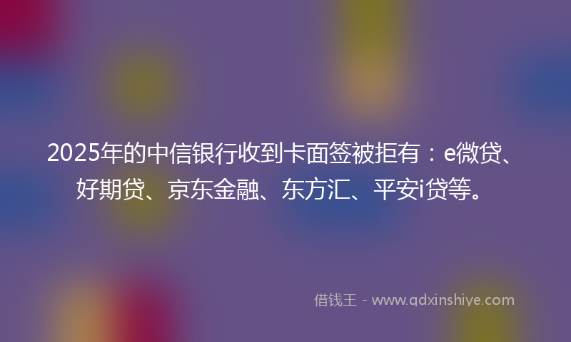 2025年的中信银行收到卡面签被拒有：e微贷、好期贷、京东金融、东方汇、平安i贷等。