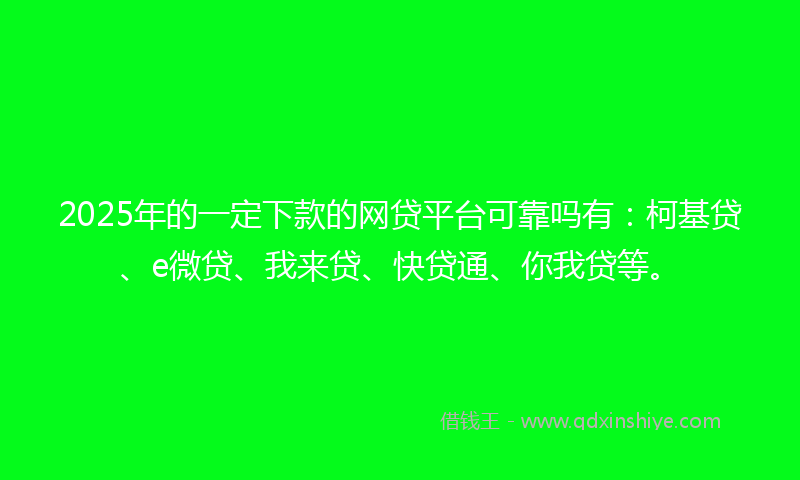 2025年的一定下款的网贷平台可靠吗有：柯基贷、e微贷、我来贷、快贷通、你我贷等。