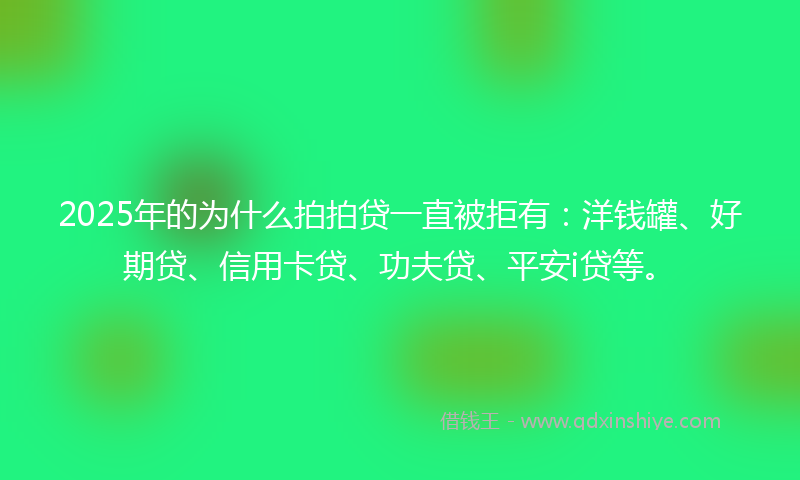 2025年的为什么拍拍贷一直被拒有：洋钱罐、好期贷、信用卡贷、功夫贷、平安i贷等。