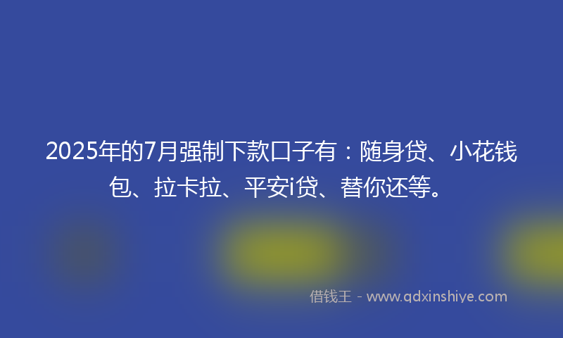 2025年的7月强制下款口子有：随身贷、小花钱包、拉卡拉、平安i贷、替你还等。
