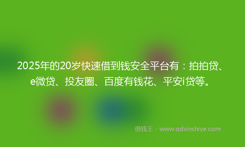 2025年的20岁快速借到钱安全平台有：拍拍贷、e微贷、投友圈、百度有钱花、平安i贷等。