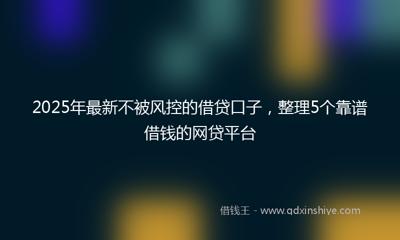 2025年最新不被风控的借贷口子，整理5个靠谱借钱的网贷平台